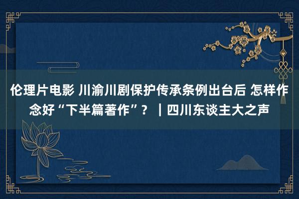 伦理片电影 川渝川剧保护传承条例出台后 怎样作念好“下半篇著作”？｜四川东谈主大之声