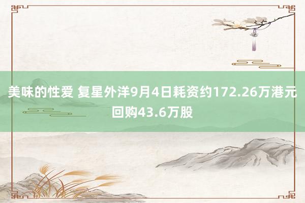 美味的性爱 复星外洋9月4日耗资约172.26万港元回购43.6万股