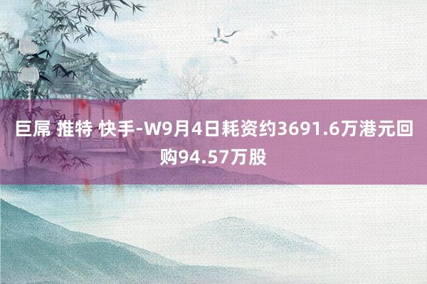 巨屌 推特 快手-W9月4日耗资约3691.6万港元回购94.57万股