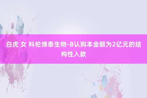 白虎 女 科伦博泰生物-B认购本金额为2亿元的结构性入款