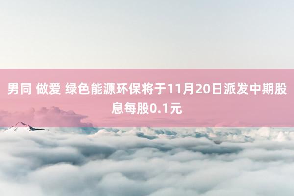 男同 做爱 绿色能源环保将于11月20日派发中期股息每股0.1元