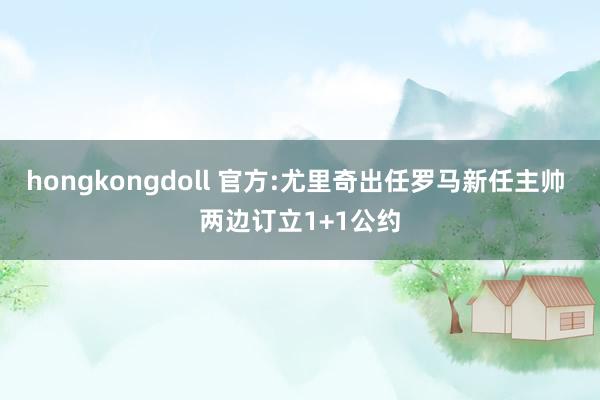 hongkongdoll 官方:尤里奇出任罗马新任主帅 两边订立1+1公约