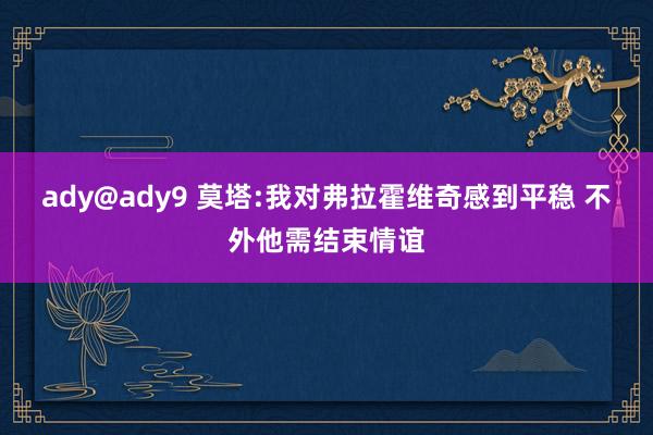 ady@ady9 莫塔:我对弗拉霍维奇感到平稳 不外他需结束情谊