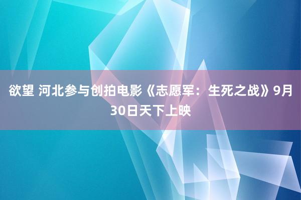 欲望 河北参与创拍电影《志愿军：生死之战》9月30日天下上映