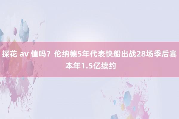 探花 av 值吗？伦纳德5年代表快船出战28场季后赛 本年1.5亿续约