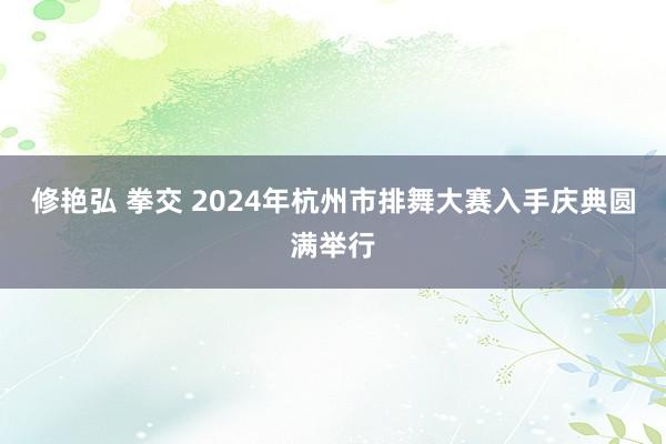 修艳弘 拳交 2024年杭州市排舞大赛入手庆典圆满举行