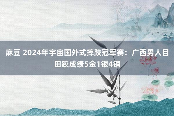 麻豆 2024年宇宙国外式摔跤冠军赛：广西男人目田跤成绩5金1银4铜