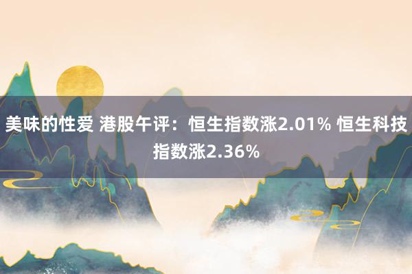 美味的性爱 港股午评：恒生指数涨2.01% 恒生科技指数涨2.36%