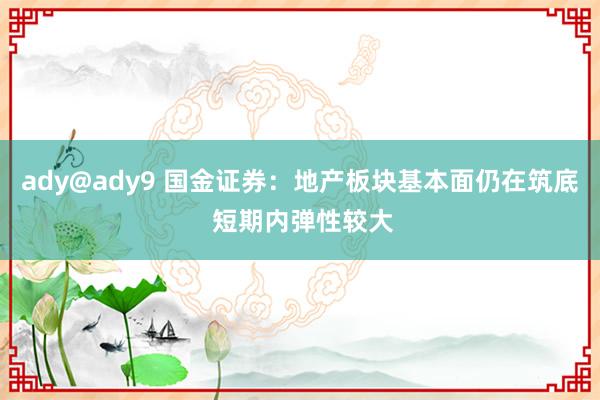 ady@ady9 国金证券：地产板块基本面仍在筑底 短期内弹性较大