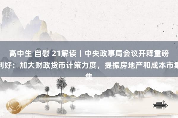 高中生 自慰 21解读丨中央政事局会议开释重磅利好：加大财政货币计策力度，提振房地产和成本市集