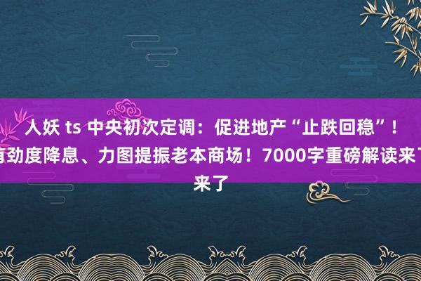 人妖 ts 中央初次定调：促进地产“止跌回稳”！有劲度降息、力图提振老本商场！7000字重磅解读来了