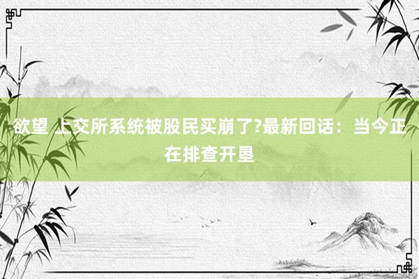 欲望 上交所系统被股民买崩了?最新回话：当今正在排查开垦