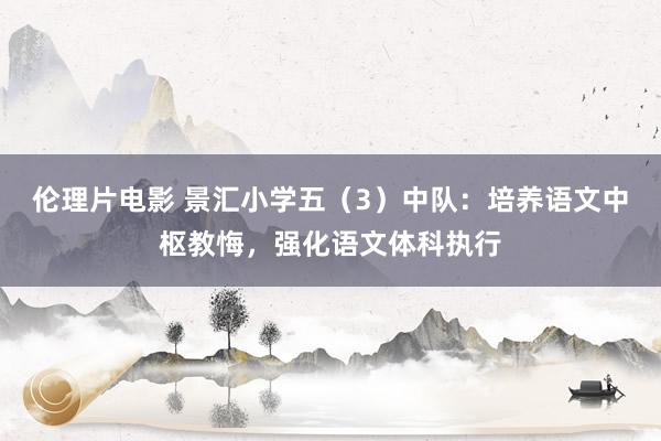 伦理片电影 景汇小学五（3）中队：培养语文中枢教悔，强化语文体科执行