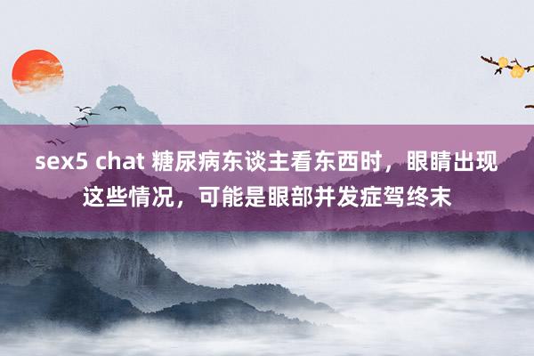 sex5 chat 糖尿病东谈主看东西时，眼睛出现这些情况，可能是眼部并发症驾终末