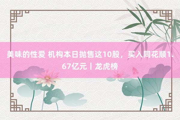 美味的性爱 机构本日抛售这10股，买入同花顺1.67亿元丨龙虎榜