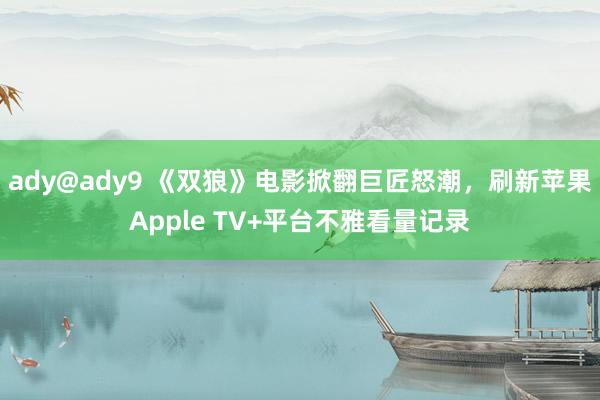 ady@ady9 《双狼》电影掀翻巨匠怒潮，刷新苹果Apple TV+平台不雅看量记录