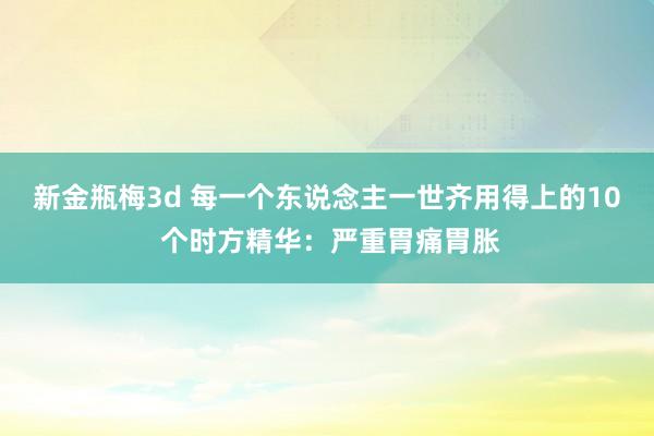 新金瓶梅3d 每一个东说念主一世齐用得上的10 个时方精华：严重胃痛胃胀