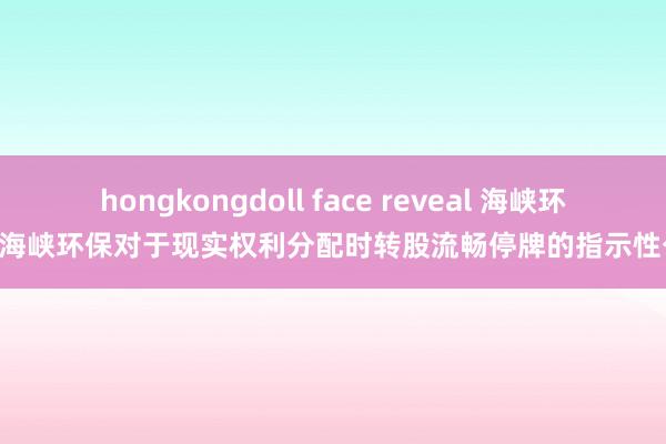 hongkongdoll face reveal 海峡环保: 海峡环保对于现实权利分配时转股流畅停牌的指示性公告