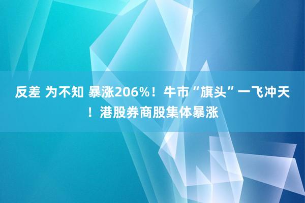 反差 为不知 暴涨206%！牛市“旗头”一飞冲天！港股券商股集体暴涨