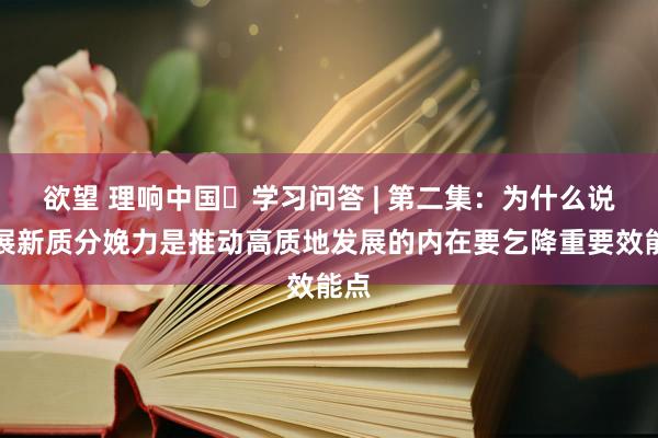 欲望 理响中国・学习问答 | 第二集：为什么说发展新质分娩力是推动高质地发展的内在要乞降重要效能点