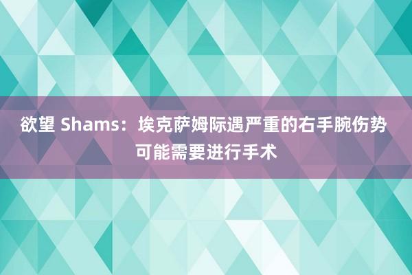 欲望 Shams：埃克萨姆际遇严重的右手腕伤势 可能需要进行手术