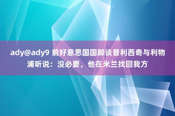 ady@ady9 前好意思国国脚谈普利西奇与利物浦听说：没必要，他在米兰找回我方