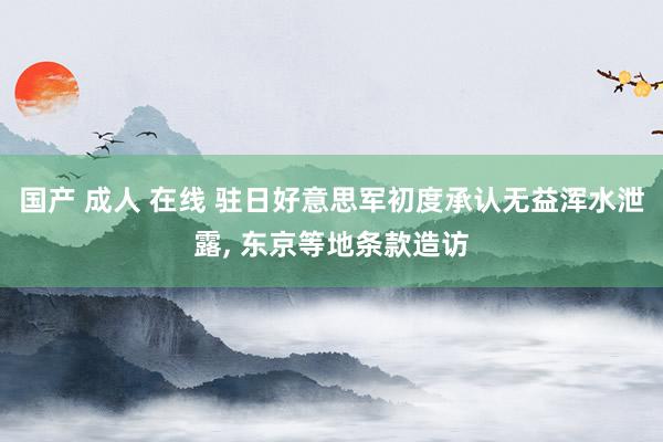 国产 成人 在线 驻日好意思军初度承认无益浑水泄露， 东京等地条款造访