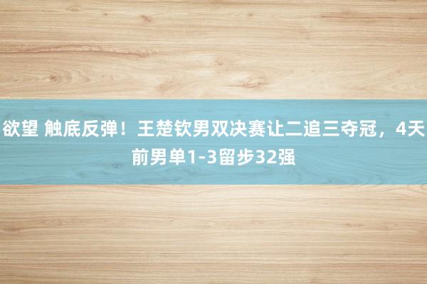 欲望 触底反弹！王楚钦男双决赛让二追三夺冠，4天前男单1-3留步32强