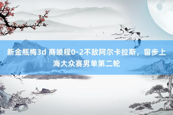 新金瓶梅3d 商竣程0-2不敌阿尔卡拉斯，留步上海大众赛男单第二轮