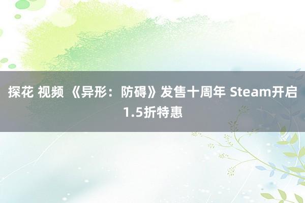 探花 视频 《异形：防碍》发售十周年 Steam开启1.5折特惠