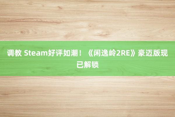 调教 Steam好评如潮！《闲逸岭2RE》豪迈版现已解锁