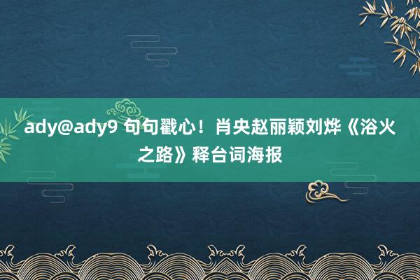 ady@ady9 句句戳心！肖央赵丽颖刘烨《浴火之路》释台词海报