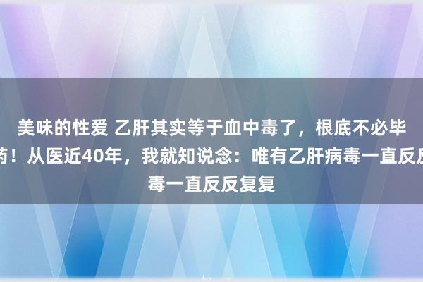 美味的性爱 乙肝其实等于血中毒了，根底不必毕生服药！从医近40年，我就知说念：唯有乙肝病毒一直反反复复