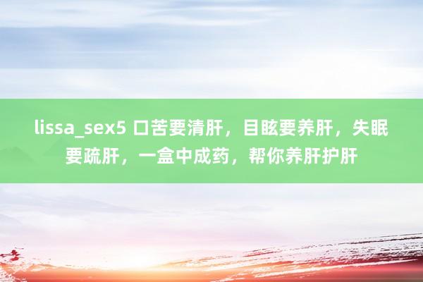 lissa_sex5 口苦要清肝，目眩要养肝，失眠要疏肝，一盒中成药，帮你养肝护肝