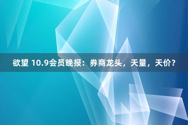 欲望 10.9会员晚报：券商龙头，天量，天价？