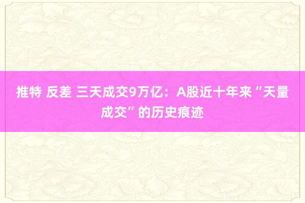 推特 反差 三天成交9万亿：A股近十年来“天量成交”的历史痕迹