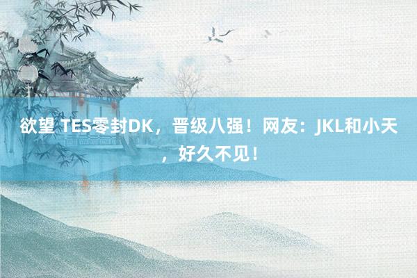 欲望 TES零封DK，晋级八强！网友：JKL和小天，好久不见！