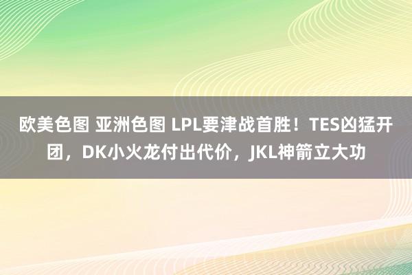 欧美色图 亚洲色图 LPL要津战首胜！TES凶猛开团，DK小火龙付出代价，JKL神箭立大功