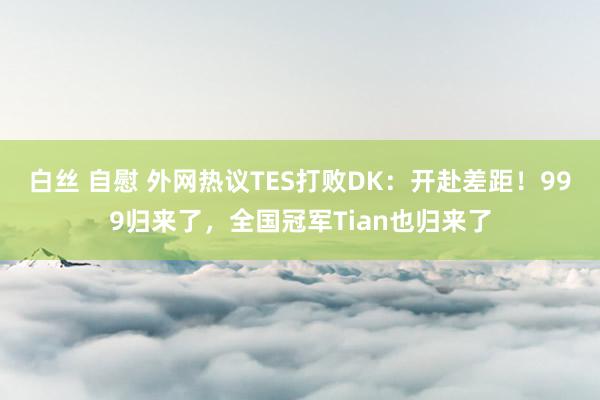 白丝 自慰 外网热议TES打败DK：开赴差距！999归来了，全国冠军Tian也归来了