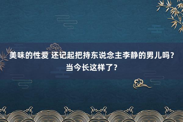 美味的性爱 还记起把持东说念主李静的男儿吗？当今长这样了？