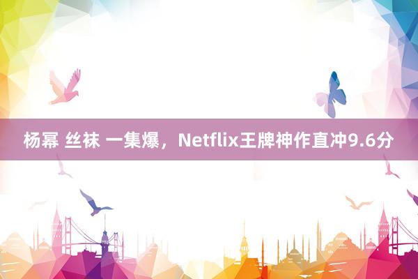 杨幂 丝袜 一集爆，Netflix王牌神作直冲9.6分