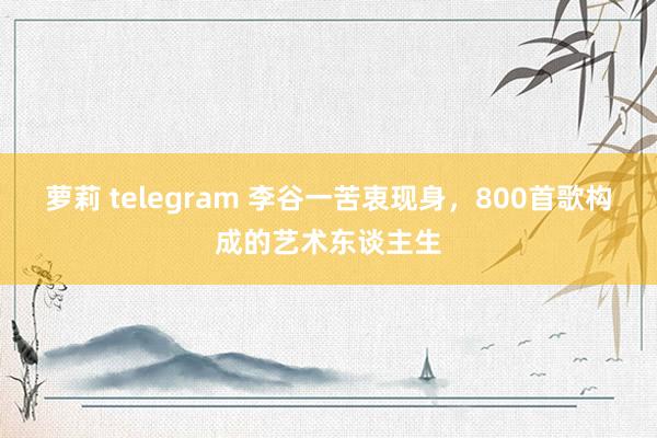 萝莉 telegram 李谷一苦衷现身，800首歌构成的艺术东谈主生