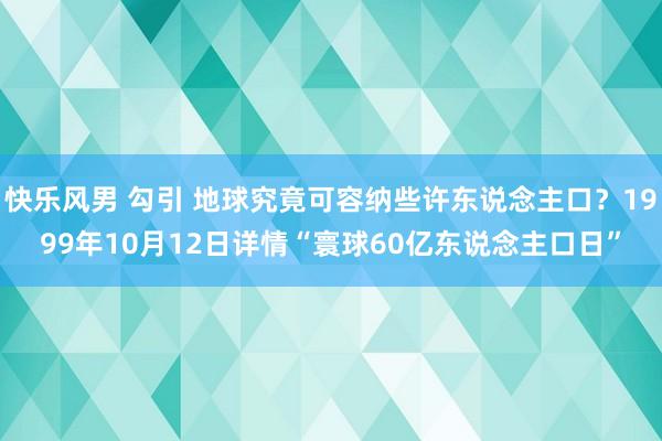 快乐风男 勾引 地球究竟可容纳些许东说念主口？1999年10月12日详情“寰球60亿东说念主口日”