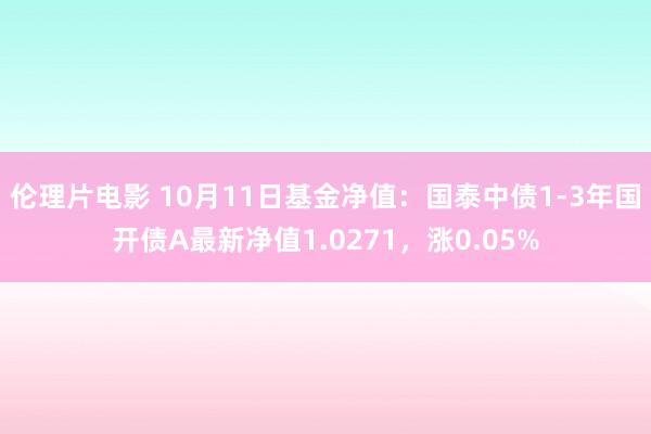 伦理片电影 10月11日基金净值：国泰中债1-3年国开债A最新净值1.0271，涨0.05%