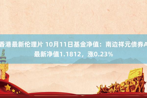 香港最新伦理片 10月11日基金净值：南边祥元债券A最新净值1.1812，涨0.23%