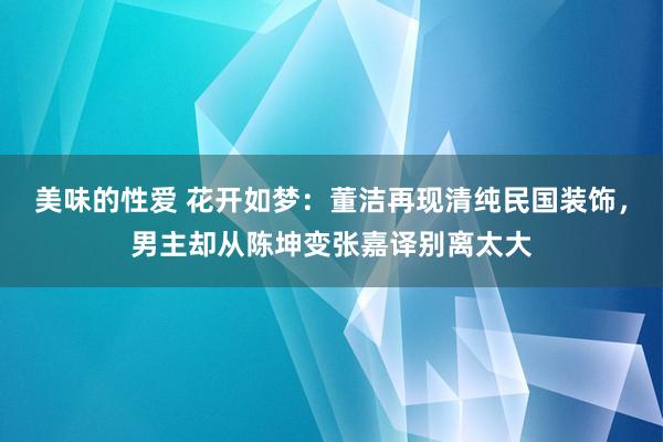 美味的性爱 花开如梦：董洁再现清纯民国装饰，男主却从陈坤变张嘉译别离太大