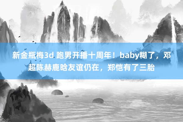 新金瓶梅3d 跑男开播十周年！baby糊了，邓超陈赫鹿晗友谊仍在，郑恺有了三胎