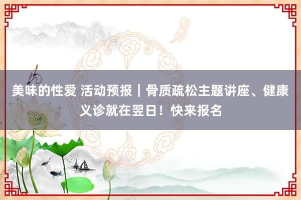 美味的性爱 活动预报｜骨质疏松主题讲座、健康义诊就在翌日！快来报名