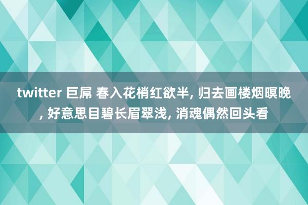 twitter 巨屌 春入花梢红欲半， 归去画楼烟暝晚， 好意思目碧长眉翠浅， 消魂偶然回头看