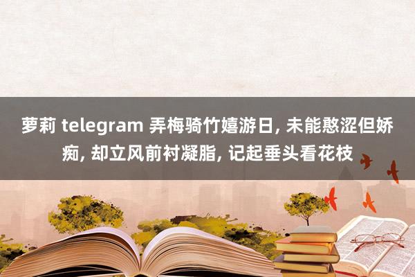 萝莉 telegram 弄梅骑竹嬉游日， 未能憨涩但娇痴， 却立风前衬凝脂， 记起垂头看花枝